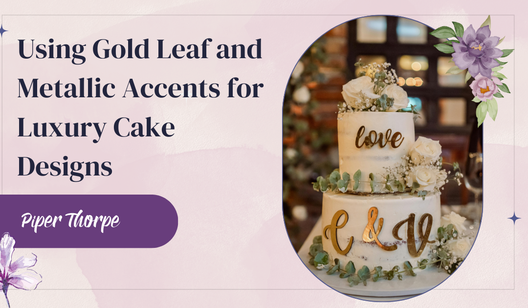 Using Gold Leaf and Metallic Accents for Luxury Cake Designs